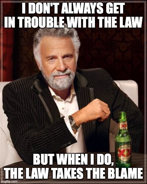 police take the blame | I DON'T ALWAYS GET IN TROUBLE WITH THE LAW; BUT WHEN I DO, THE LAW TAKES THE BLAME | image tagged in memes,the most interesting man in the world | made w/ Imgflip meme maker