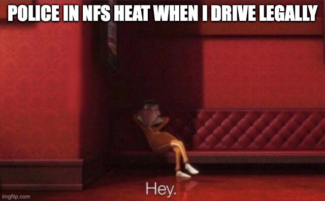 NFS HEAT COPS BE LIKE |  POLICE IN NFS HEAT WHEN I DRIVE LEGALLY | image tagged in hey | made w/ Imgflip meme maker
