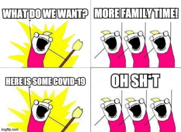 What Do We Want Meme | WHAT DO WE WANT? MORE FAMILY TIME! OH SH*T; HERE IS SOME COVID-19 | image tagged in memes,what do we want | made w/ Imgflip meme maker