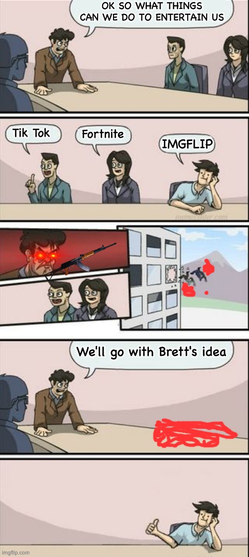 Wise Choice | OK SO WHAT THINGS CAN WE DO TO ENTERTAIN US; Tik Tok; Fortnite; IMGFLIP; We'll go with Brett's idea | image tagged in boardroom meeting sugg 2 | made w/ Imgflip meme maker