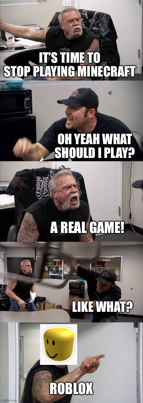 American Chopper Argument | IT’S TIME TO STOP PLAYING MINECRAFT; OH YEAH WHAT SHOULD I PLAY? A REAL GAME! LIKE WHAT? ROBLOX | image tagged in memes,american chopper argument | made w/ Imgflip meme maker