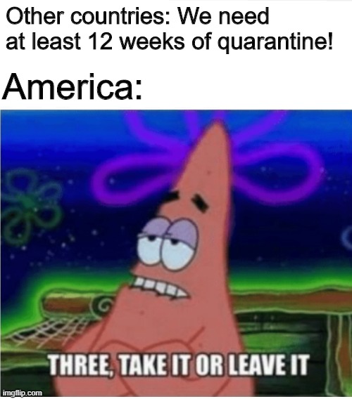 Take it or leave it |  Other countries: We need at least 12 weeks of quarantine! America: | image tagged in three take it or leave it patrick,america,funny,memes,coronavirus | made w/ Imgflip meme maker