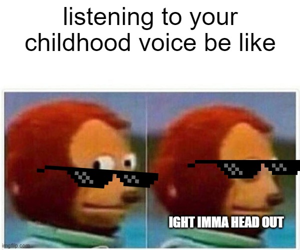 Monkey Puppet Meme | listening to your childhood voice be like; IGHT IMMA HEAD OUT | image tagged in memes,monkey puppet | made w/ Imgflip meme maker
