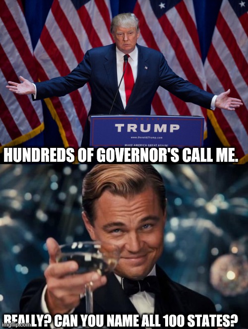 HUNDREDS OF GOVERNOR'S CALL ME. REALLY? CAN YOU NAME ALL 100 STATES? | image tagged in memes,leonardo dicaprio cheers,donald trump | made w/ Imgflip meme maker