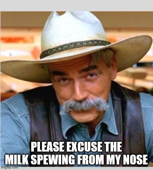 Sam Elliot happy birthday | PLEASE EXCUSE THE MILK SPEWING FROM MY NOSE | image tagged in sam elliot happy birthday | made w/ Imgflip meme maker
