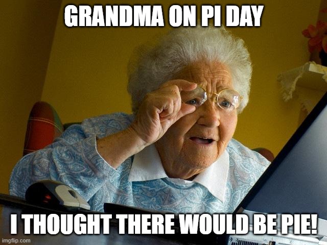Pi day | GRANDMA ON PI DAY; I THOUGHT THERE WOULD BE PIE! | image tagged in memes,grandma finds the internet | made w/ Imgflip meme maker