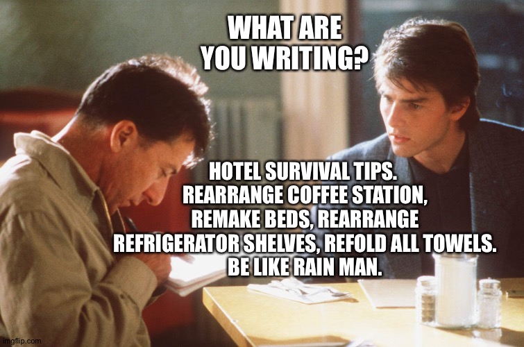 Rain Man | WHAT ARE YOU WRITING? HOTEL SURVIVAL TIPS. 
REARRANGE COFFEE STATION, REMAKE BEDS, REARRANGE REFRIGERATOR SHELVES, REFOLD ALL TOWELS.
BE LIKE RAIN MAN. | image tagged in rain man | made w/ Imgflip meme maker