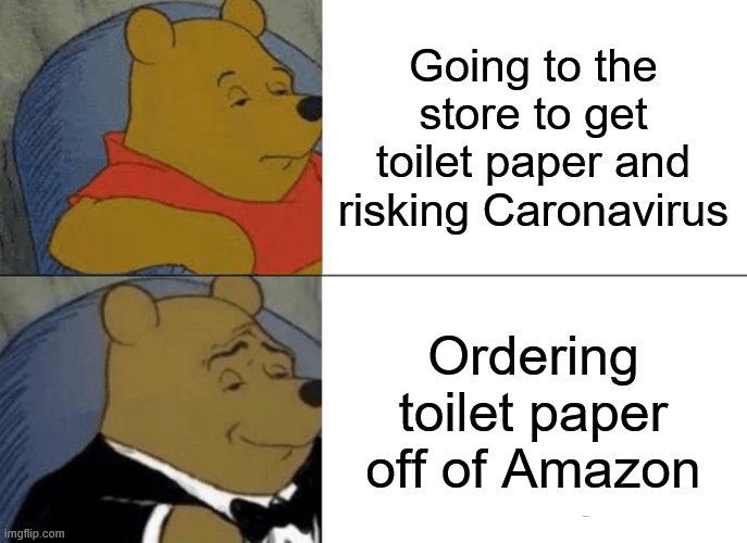 Tuxedo Winnie The Pooh | Going to the store to get toilet paper and risking Caronavirus; Ordering toilet paper off of Amazon | image tagged in memes,tuxedo winnie the pooh | made w/ Imgflip meme maker