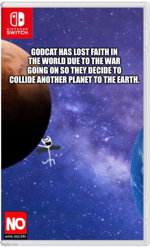 : | (I’m out of title ideas.) | GODCAT HAS LOST FAITH IN THE WORLD DUE TO THE WAR GOING ON SO THEY DECIDE TO COLLIDE ANOTHER PLANET TO THE EARTH. | made w/ Imgflip meme maker