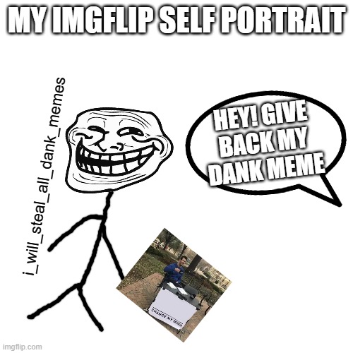 My Imgflip self portrait (i_will_steal_dank_memes portrait) | MY IMGFLIP SELF PORTRAIT; HEY! GIVE BACK MY DANK MEME; i_will_steal_all_dank_memes | image tagged in memes,blank transparent square,funny,imgflip,troll face,lol | made w/ Imgflip meme maker