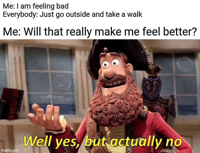 Well Yes, But Actually No | Me: I am feeling bad

Everybody: Just go outside and take a walk; Me: Will that really make me feel better? | image tagged in memes,well yes but actually no | made w/ Imgflip meme maker