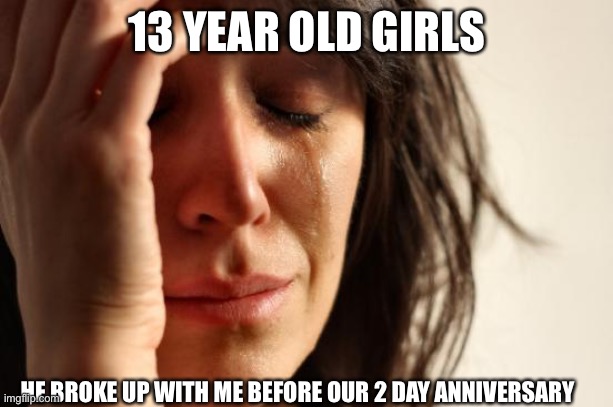 First World Problems | 13 YEAR OLD GIRLS; HE BROKE UP WITH ME BEFORE OUR 2 DAY ANNIVERSARY | image tagged in memes,first world problems | made w/ Imgflip meme maker