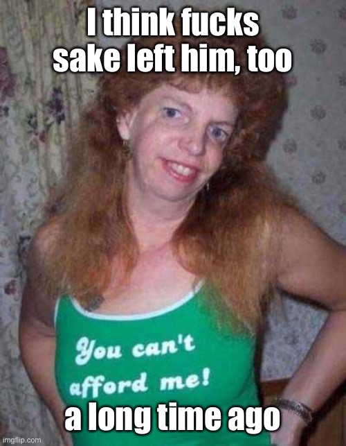 Ugly Woman | I think f**ks sake left him, too a long time ago | image tagged in ugly woman | made w/ Imgflip meme maker