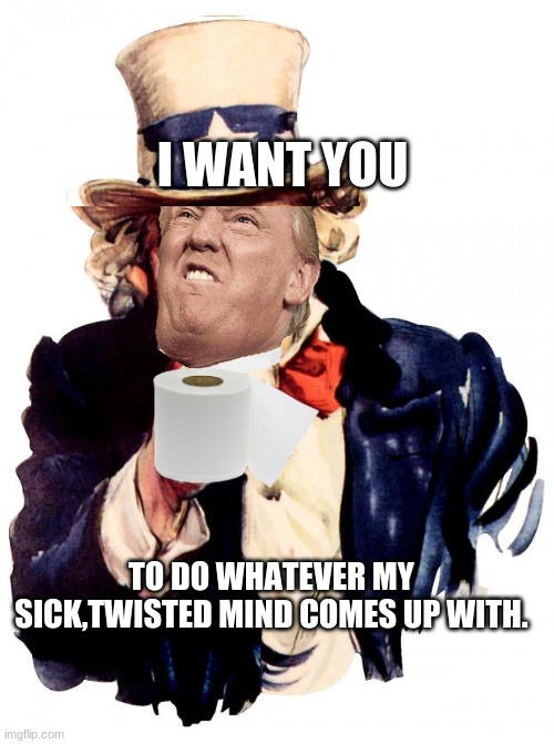 Uncle Sam Meme | I WANT YOU; TO DO WHATEVER MY SICK,TWISTED MIND COMES UP WITH. | image tagged in memes,uncle sam | made w/ Imgflip meme maker