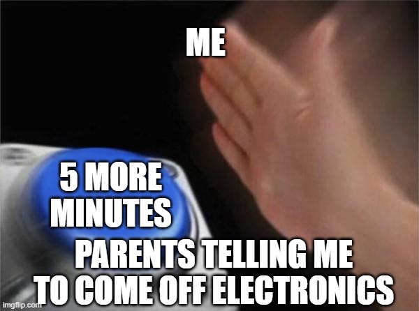 5 more minutes | ME; 5 MORE MINUTES; PARENTS TELLING ME TO COME OFF ELECTRONICS | image tagged in memes,blank nut button | made w/ Imgflip meme maker