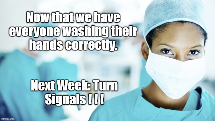 Handwashing | Now that we have
everyone washing their
hands correctly. Next Week: Turn
Signals ! ! ! | image tagged in covid-19 | made w/ Imgflip meme maker