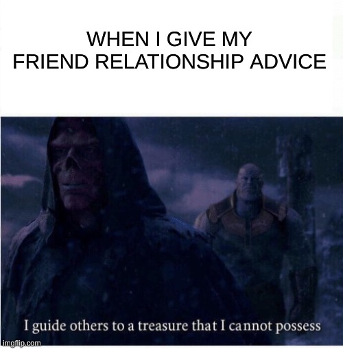I guide others to a treasure I cannot possess | WHEN I GIVE MY FRIEND RELATIONSHIP ADVICE | image tagged in i guide others to a treasure i cannot possess,ForeverAlone | made w/ Imgflip meme maker