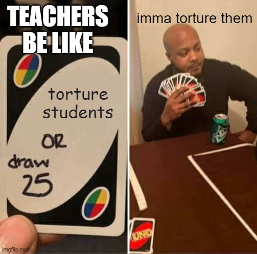 student torture | TEACHERS BE LIKE; imma torture them; torture students | image tagged in memes,uno draw 25 cards | made w/ Imgflip meme maker