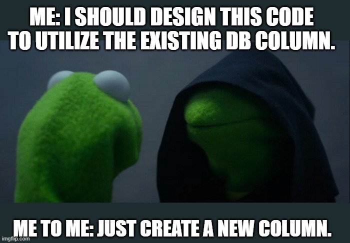 Evil Kermit Meme | ME: I SHOULD DESIGN THIS CODE TO UTILIZE THE EXISTING DB COLUMN. ME TO ME: JUST CREATE A NEW COLUMN. | image tagged in memes,evil kermit | made w/ Imgflip meme maker