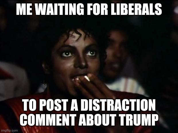 Michael Jackson Popcorn Meme | ME WAITING FOR LIBERALS TO POST A DISTRACTION COMMENT ABOUT TRUMP | image tagged in memes,michael jackson popcorn | made w/ Imgflip meme maker