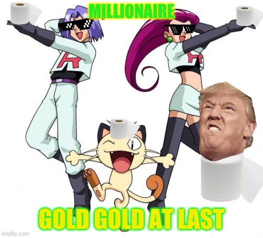 Team Rocket | MILLIONAIRE; GOLD GOLD AT LAST | image tagged in memes,team rocket | made w/ Imgflip meme maker