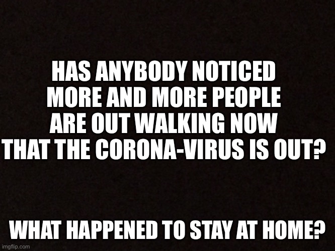 Corona time | HAS ANYBODY NOTICED MORE AND MORE PEOPLE ARE OUT WALKING NOW THAT THE CORONA-VIRUS IS OUT? WHAT HAPPENED TO STAY AT HOME? | image tagged in coronavirus,question,stay home | made w/ Imgflip meme maker
