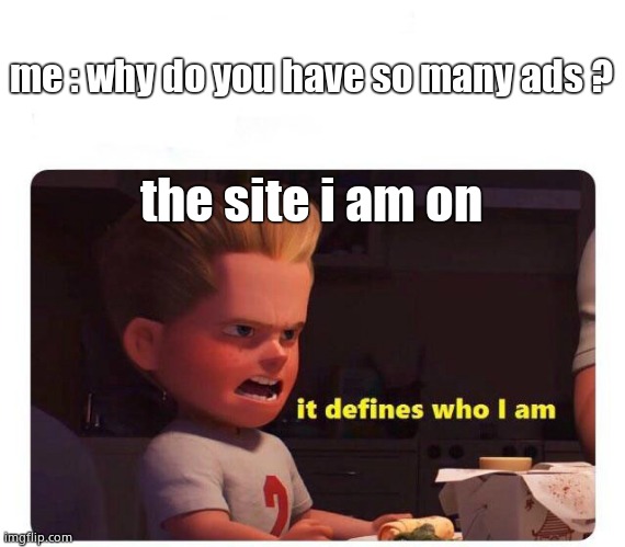 It defines who I am | me : why do you have so many ads ? the site i am on | image tagged in it defines who i am | made w/ Imgflip meme maker