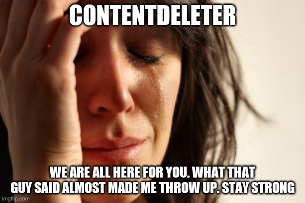 First World Problems | CONTENTDELETER; WE ARE ALL HERE FOR YOU. WHAT THAT GUY SAID ALMOST MADE ME THROW UP. STAY STRONG | image tagged in memes,first world problems | made w/ Imgflip meme maker