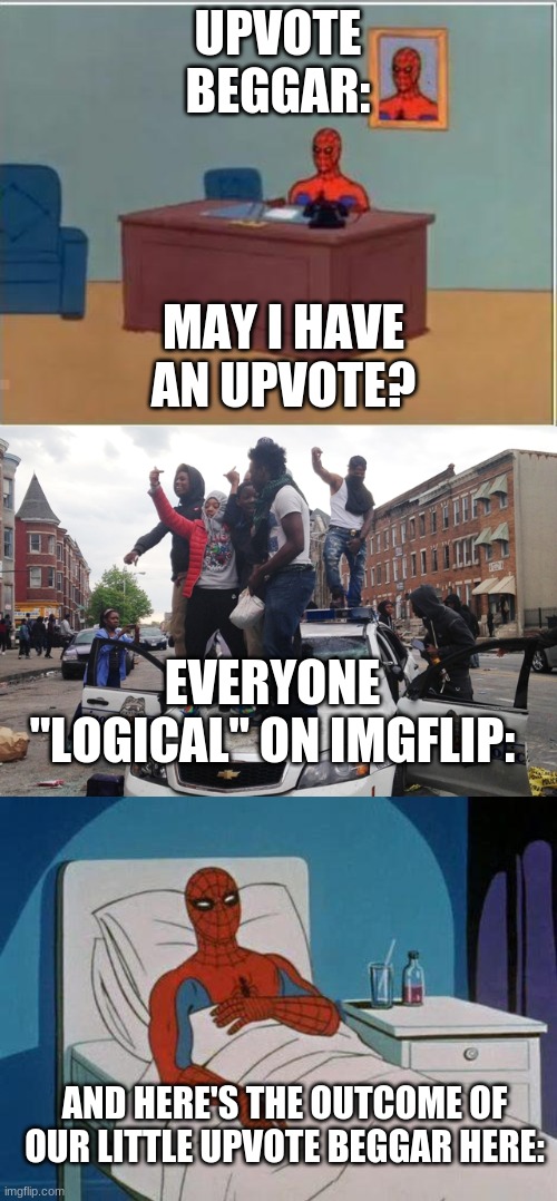 Upvote Beggars, am I right, or am I right? | UPVOTE BEGGAR: MAY I HAVE AN UPVOTE? EVERYONE "LOGICAL" ON IMGFLIP: AND HERE'S THE OUTCOME OF OUR LITTLE UPVOTE BEGGAR HERE: | image tagged in memes,spiderman hospital,spiderman computer desk,riot | made w/ Imgflip meme maker