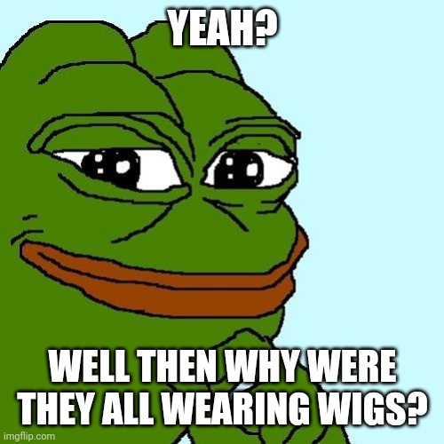 Smug Pepe | YEAH? WELL THEN WHY WERE THEY ALL WEARING WIGS? | image tagged in smug pepe | made w/ Imgflip meme maker