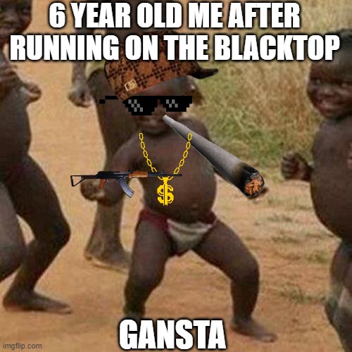 Third World Success Kid Meme | 6 YEAR OLD ME AFTER RUNNING ON THE BLACKTOP; GANSTA | image tagged in memes,third world success kid | made w/ Imgflip meme maker