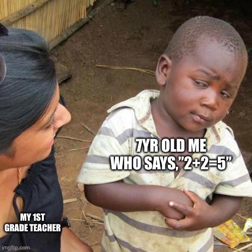 Third World Skeptical Kid Meme | 7YR OLD ME WHO SAYS,”2+2=5”; MY 1ST GRADE TEACHER | image tagged in memes,third world skeptical kid | made w/ Imgflip meme maker