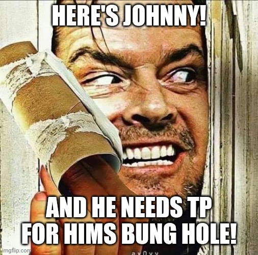 Need toilet paper | HERE'S JOHNNY! AND HE NEEDS TP FOR HIMS BUNG HOLE! | image tagged in tp,heres johnny | made w/ Imgflip meme maker