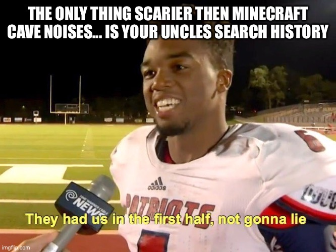 lol | THE ONLY THING SCARIER THEN MINECRAFT CAVE NOISES... IS YOUR UNCLES SEARCH HISTORY | image tagged in they had us in the first half | made w/ Imgflip meme maker