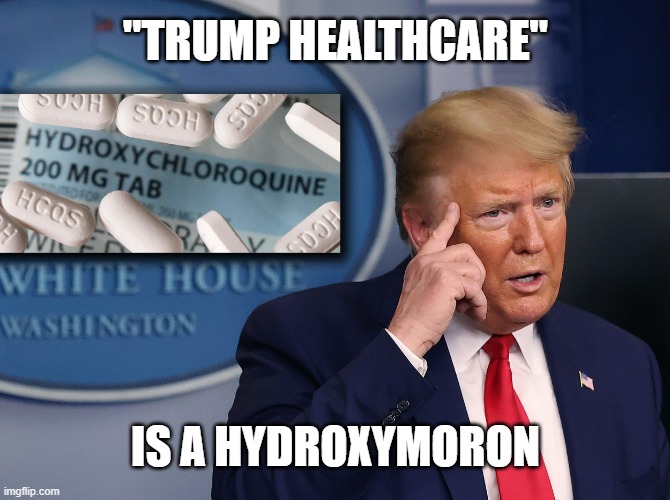 Trump Hydroxymoron | "TRUMP HEALTHCARE"; IS A HYDROXYMORON | image tagged in donald trump,hydroxychloroquine,donald trump idiot,trumpvirus,idiotinchief,moron | made w/ Imgflip meme maker