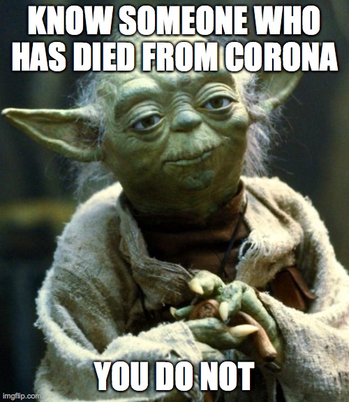 seriously i have asked so many people here and none of them know a person who has died | KNOW SOMEONE WHO HAS DIED FROM CORONA; YOU DO NOT | image tagged in memes,star wars yoda | made w/ Imgflip meme maker
