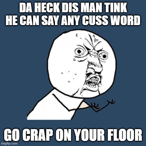 dis man | DA HECK DIS MAN TINK HE CAN SAY ANY CUSS WORD; GO CRAP ON YOUR FLOOR | image tagged in memes,y u no | made w/ Imgflip meme maker