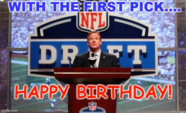 Happy Birthday: NFL Draft Version | WITH THE FIRST PICK.... HAPPY BIRTHDAY! | image tagged in roger goodell,nfl memes,nfl football,happy birthday | made w/ Imgflip meme maker