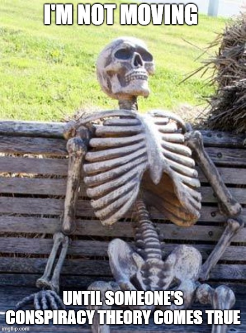 conspiracy skeleton | I'M NOT MOVING; UNTIL SOMEONE'S CONSPIRACY THEORY COMES TRUE | image tagged in memes,waiting skeleton | made w/ Imgflip meme maker