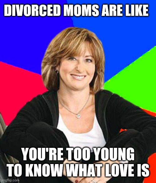 Sheltering suburban mom | DIVORCED MOMS ARE LIKE; YOU'RE TOO YOUNG TO KNOW WHAT LOVE IS | image tagged in memes,sheltering suburban mom | made w/ Imgflip meme maker