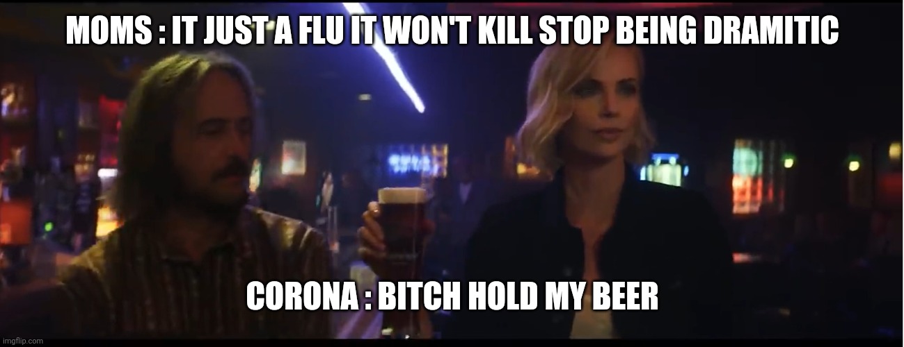 Hold My beer | MOMS : IT JUST A FLU IT WON'T KILL STOP BEING DRAMITIC; CORONA : BITCH HOLD MY BEER | image tagged in hold my beer,coronavirus,corona virus | made w/ Imgflip meme maker