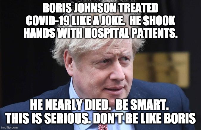 BORIS JOHNSON TREATED COVID-19 LIKE A JOKE.  HE SHOOK HANDS WITH HOSPITAL PATIENTS. HE NEARLY DIED.  BE SMART.  THIS IS SERIOUS. DON'T BE LIKE BORIS | image tagged in covid-19,coronavirus,boris johnson | made w/ Imgflip meme maker