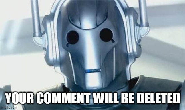 When MODs go full cyber | YOUR COMMENT WILL BE DELETED | image tagged in cyberman | made w/ Imgflip meme maker