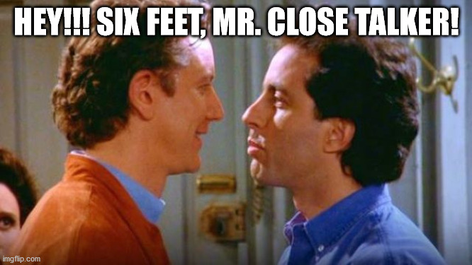 Seinfeld Close Talker | HEY!!! SIX FEET, MR. CLOSE TALKER! | image tagged in seinfeld close talker | made w/ Imgflip meme maker