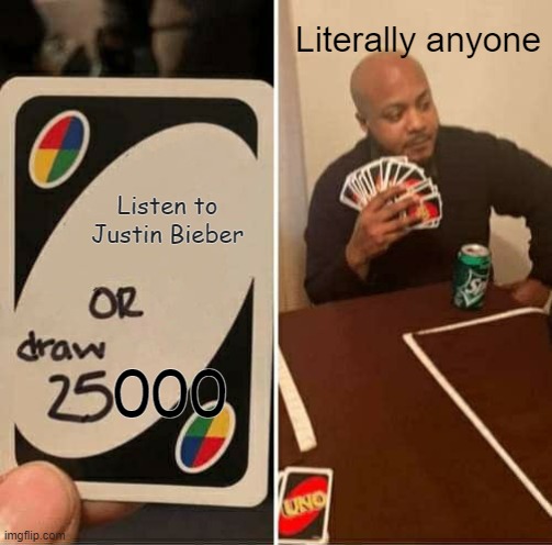 Literally anyone | Literally anyone; Listen to Justin Bieber; 000 | image tagged in memes,uno draw 25 cards | made w/ Imgflip meme maker