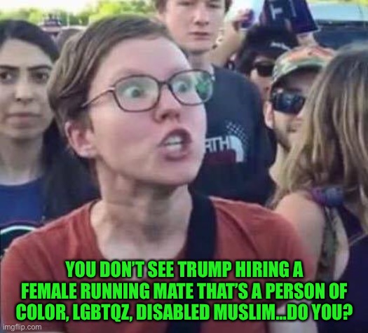 Angry Liberal | YOU DON’T SEE TRUMP HIRING A FEMALE RUNNING MATE THAT’S A PERSON OF COLOR, LGBTQZ, DISABLED MUSLIM...DO YOU? | image tagged in angry liberal | made w/ Imgflip meme maker