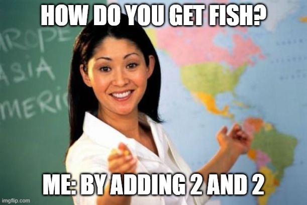 Unhelpful High School Teacher | HOW DO YOU GET FISH? ME: BY ADDING 2 AND 2 | image tagged in memes,unhelpful high school teacher | made w/ Imgflip meme maker