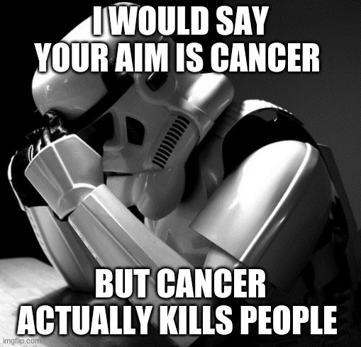 Depressed Stormtrooper | I WOULD SAY YOUR AIM IS CANCER; BUT CANCER ACTUALLY KILLS PEOPLE | image tagged in depressed stormtrooper | made w/ Imgflip meme maker