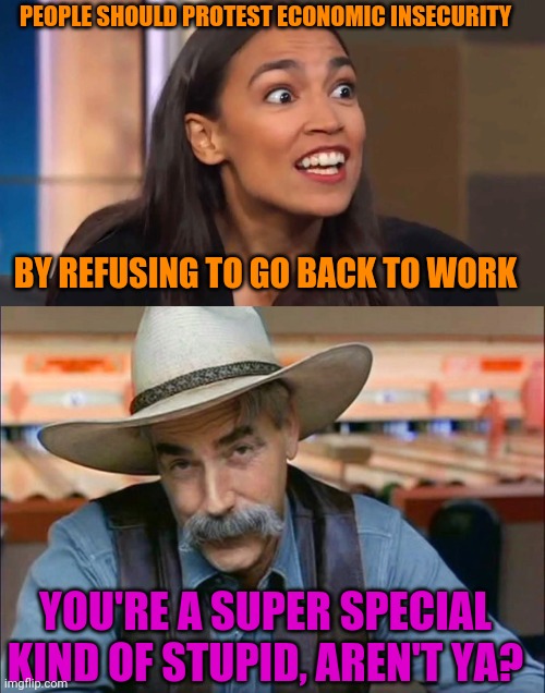 Yeah, that'll work | PEOPLE SHOULD PROTEST ECONOMIC INSECURITY; BY REFUSING TO GO BACK TO WORK; YOU'RE A SUPER SPECIAL KIND OF STUPID, AREN'T YA? | image tagged in sam elliott special kind of stupid,crazy aoc,liberal logic,politics,stupid liberals | made w/ Imgflip meme maker
