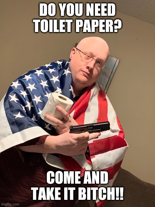 Come and get my tp | DO YOU NEED TOILET PAPER? COME AND TAKE IT BITCH!! | image tagged in coronavirus,toilet paper,conservatives,patriotic,guns | made w/ Imgflip meme maker